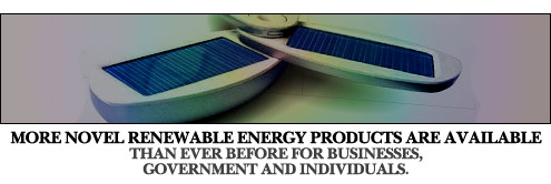 MORE NOVEL RENEWABLE ENERGY PRODUCTS ARE AVAILABLE THAN EVER BEFORE FOR BUSINESSES, GOVERNMENT AND INDIVIDUALS 